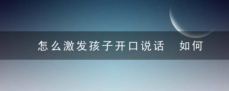 怎么激发孩子开口说话 如何激发孩子开口说话